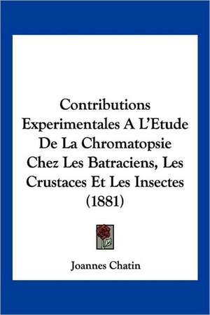 Contributions Experimentales A L'Etude De La Chromatopsie Chez Les Batraciens, Les Crustaces Et Les Insectes (1881) de Joannes Chatin