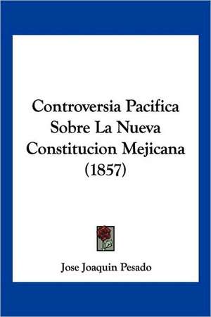 Controversia Pacifica Sobre La Nueva Constitucion Mejicana (1857) de Jose Joaquin Pesado