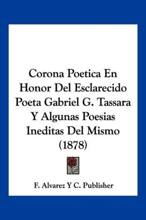 Corona Poetica En Honor Del Esclarecido Poeta Gabriel G. Tassara Y Algunas Poesias Ineditas Del Mismo (1878) de F. Alvarez Y C. Publisher