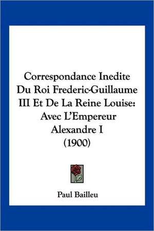 Correspondance Inedite Du Roi Frederic-Guillaume III Et De La Reine Louise de Paul Bailleu