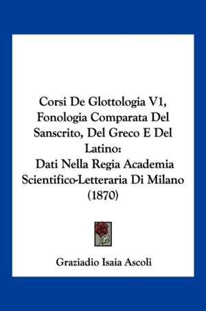 Corsi De Glottologia V1, Fonologia Comparata Del Sanscrito, Del Greco E Del Latino de Graziadio Isaia Ascoli