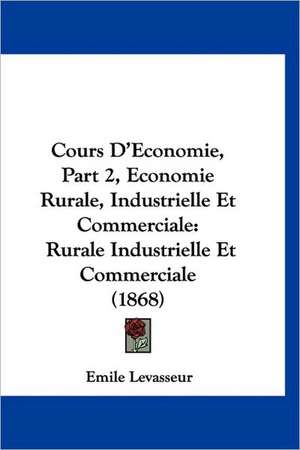 Cours D'Economie, Part 2, Economie Rurale, Industrielle Et Commerciale de Emile Levasseur