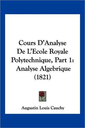 Cours D'Analyse De L'Ecole Royale Polytechnique, Part 1 de Augustin Louis Cauchy