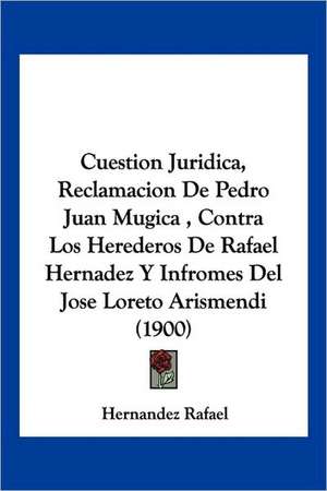 Cuestion Juridica, Reclamacion De Pedro Juan Mugica , Contra Los Herederos De Rafael Hernadez Y Infromes Del Jose Loreto Arismendi (1900) de Hernandez Rafael