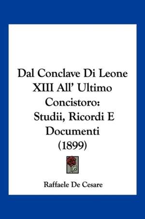 Dal Conclave Di Leone XIII All' Ultimo Concistoro de Raffaele De Cesare