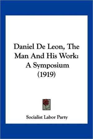 Daniel De Leon, The Man And His Work de Socialist Labor Party