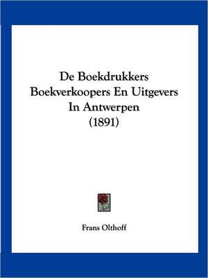 De Boekdrukkers Boekverkoopers En Uitgevers In Antwerpen (1891) de Frans Olthoff