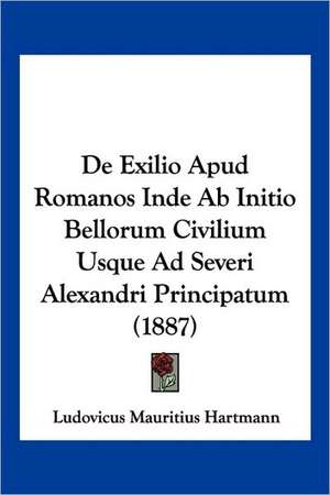 De Exilio Apud Romanos Inde Ab Initio Bellorum Civilium Usque Ad Severi Alexandri Principatum (1887) de Ludovicus Mauritius Hartmann