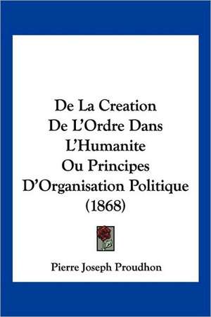 De La Creation De L'Ordre Dans L'Humanite Ou Principes D'Organisation Politique (1868) de Pierre-Joseph Proudhon