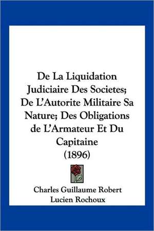 De La Liquidation Judiciaire Des Societes; De L'Autorite Militaire Sa Nature; Des Obligations de L'Armateur Et Du Capitaine (1896) de Charles Guillaume Robert