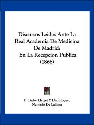 Discursos Leidos Ante La Real Academia De Medicina De Madrid de D. Pedro Lletget Y Diaz-Ropero