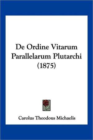 De Ordine Vitarum Parallelarum Plutarchi (1875) de Carolus Theodous Michaelis