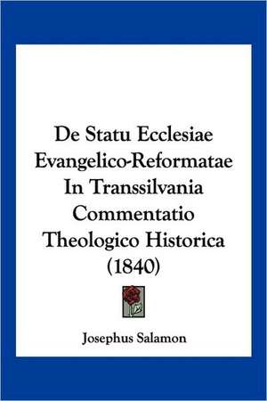 De Statu Ecclesiae Evangelico-Reformatae In Transsilvania Commentatio Theologico Historica (1840) de Josephus Salamon