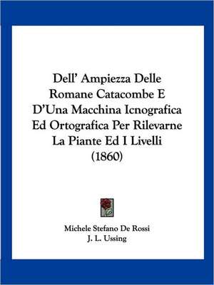 Dell' Ampiezza Delle Romane Catacombe E D'Una Macchina Icnografica Ed Ortografica Per Rilevarne La Piante Ed I Livelli (1860) de Michele Stefano De Rossi