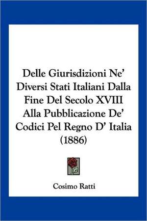 Delle Giurisdizioni Ne' Diversi Stati Italiani Dalla Fine Del Secolo XVIII Alla Pubblicazione De' Codici Pel Regno D' Italia (1886) de Cosimo Ratti