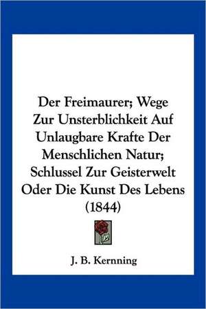 Der Freimaurer; Wege Zur Unsterblichkeit Auf Unlaugbare Krafte Der Menschlichen Natur; Schlussel Zur Geisterwelt Oder Die Kunst Des Lebens (1844) de J. B. Kernning