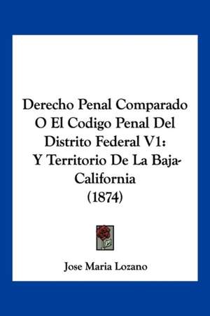 Derecho Penal Comparado O El Codigo Penal Del Distrito Federal V1 de Jose Maria Lozano