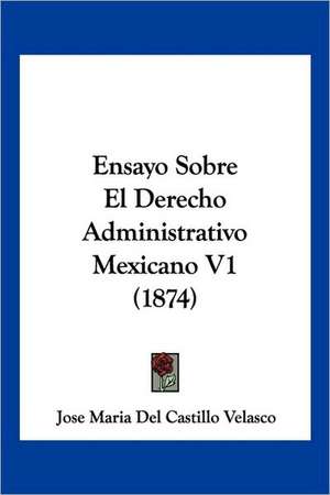 Ensayo Sobre El Derecho Administrativo Mexicano V1 (1874) de Jose Maria Del Castillo Velasco