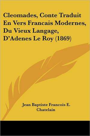 Cleomades, Conte Traduit En Vers Francais Modernes, Du Vieux Langage, D'Adenes Le Roy (1869) de Jean Baptiste Francois E. Chatelain