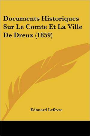 Documents Historiques Sur Le Comte Et La Ville De Dreux (1859) de Edouard Lefevre