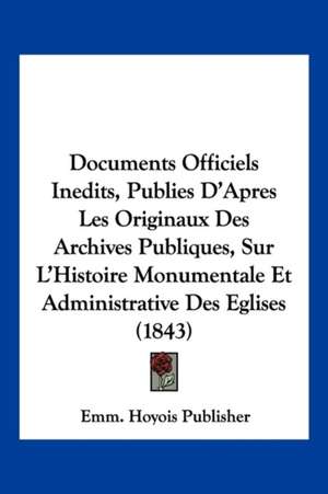 Documents Officiels Inedits, Publies D'Apres Les Originaux Des Archives Publiques, Sur L'Histoire Monumentale Et Administrative Des Eglises (1843) de Emm. Hoyois Publisher