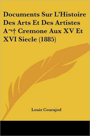 Documents Sur L'Histoire Des Arts Et Des Artistes A Cremone Aux XV Et XVI Siecle (1885) de Louis Courajod