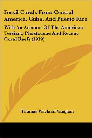 Fossil Corals From Central America, Cuba, And Puerto Rico de Thomas Wayland Vaughan