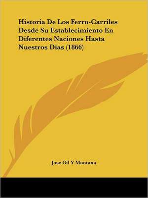 Historia De Los Ferro-Carriles Desde Su Establecimiento En Diferentes Naciones Hasta Nuestros Dias (1866) de Jose Gil Y Montana