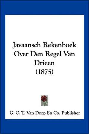 Javaansch Rekenboek Over Den Regel Van Drieen (1875) de G. C. T. van Dorp En Co. Publisher