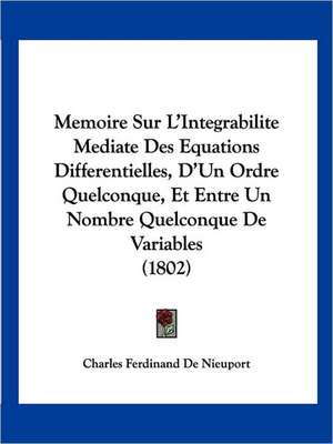 Memoire Sur L'Integrabilite Mediate Des Equations Differentielles, D'Un Ordre Quelconque, Et Entre Un Nombre Quelconque De Variables (1802) de Charles Ferdinand De Nieuport