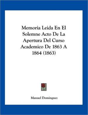 Memoria Leida En El Solemne Acto De La Apertura Del Curso Academico De 1863 A 1864 (1863) de Manuel Dominguez