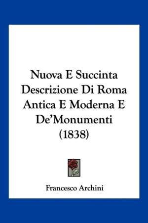 Nuova E Succinta Descrizione Di Roma Antica E Moderna E De'Monumenti (1838) de Francesco Archini