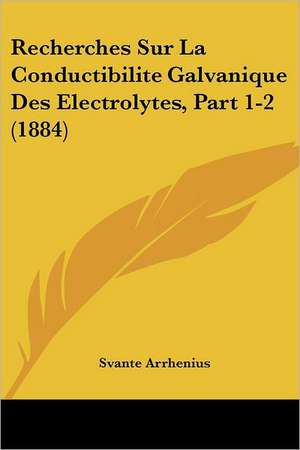 Recherches Sur La Conductibilite Galvanique Des Electrolytes, Part 1-2 (1884) de Svante Arrhenius