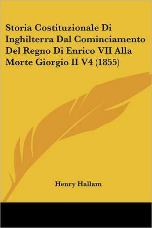 Storia Costituzionale Di Inghilterra Dal Cominciamento Del Regno Di Enrico VII Alla Morte Giorgio II V4 (1855) de Henry Hallam