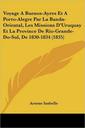 Voyage A Buenos-Ayres Et A Porto-Alegre Par La Banda-Oriental, Les Missions D'Uruquay Et La Province De Rio-Grande-Do-Sul, De 1830-1834 (1835) de Arsene Isabelle