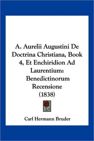 A. Aurelii Augustini De Doctrina Christiana, Book 4, Et Enchiridion Ad Laurentium de Carl Hermann Bruder