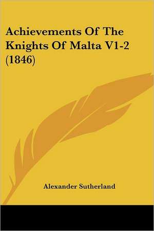 Achievements Of The Knights Of Malta V1-2 (1846) de Alexander Sutherland