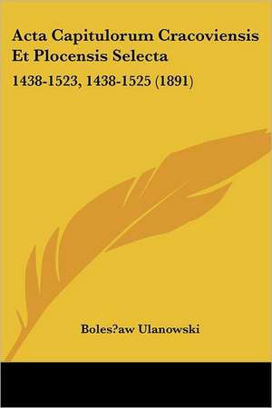 ACTA Capitulorum Cracoviensis Et Plocensis Selecta de Boleslaw Ulanowski