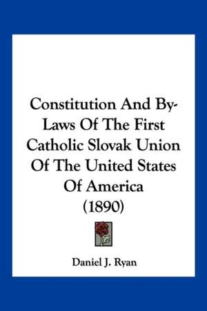 Constitution And By-Laws Of The First Catholic Slovak Union Of The United States Of America (1890) de Daniel J. Ryan