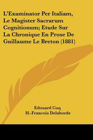 L'Examinator Per Italiam, Le Magister Sacrarum Cognitionum; Etude Sur La Chronique En Prose De Guillaume Le Breton (1881) de Edouard Cuq