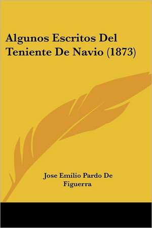 Algunos Escritos Del Teniente De Navio (1873) de Jose Emilio Pardo De Figuerra