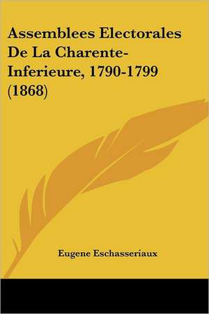 Assemblees Electorales De La Charente-Inferieure, 1790-1799 (1868) de Eugene Eschasseriaux