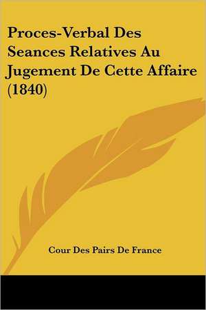 Proces-Verbal Des Seances Relatives Au Jugement De Cette Affaire (1840) de Cour Des Pairs De France