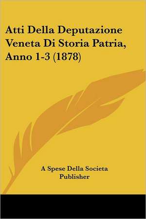 Atti Della Deputazione Veneta Di Storia Patria, Anno 1-3 (1878) de A Spese Della Societa Publisher