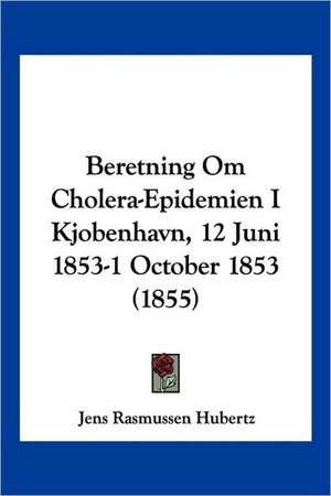 Beretning Om Cholera-Epidemien I Kjobenhavn, 12 Juni 1853-1 October 1853 (1855) de Jens Rasmussen Hubertz