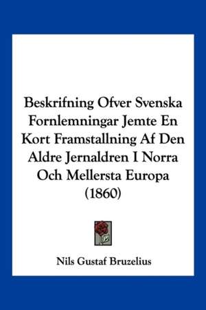 Beskrifning Ofver Svenska Fornlemningar Jemte En Kort Framstallning Af Den Aldre Jernaldren I Norra Och Mellersta Europa (1860) de Nils Gustaf Bruzelius