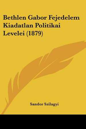 Bethlen Gabor Fejedelem Kiadatlan Politikai Levelei (1879) de Sandor Szilagyi