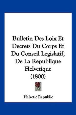 Bulletin Des Loix Et Decrets Du Corps Et Du Conseil Legislatif, De La Republique Helvetique (1800) de Helvetic Republic