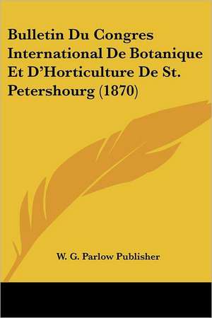 Bulletin Du Congres International De Botanique Et D'Horticulture De St. Petershourg (1870) de W. G. Parlow Publisher