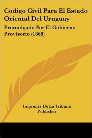 Codigo Civil Para El Estado Oriental Del Uruguay de Imprenta De La Tribuna Publisher